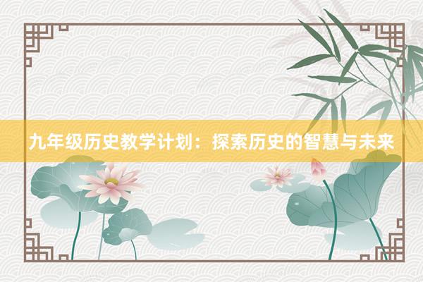 九年级历史教学计划：探索历史的智慧与未来