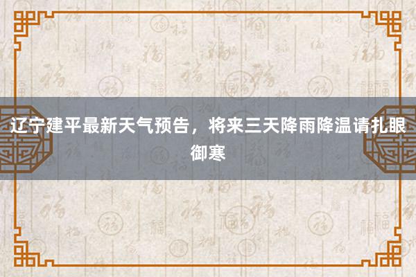 辽宁建平最新天气预告，将来三天降雨降温请扎眼御寒