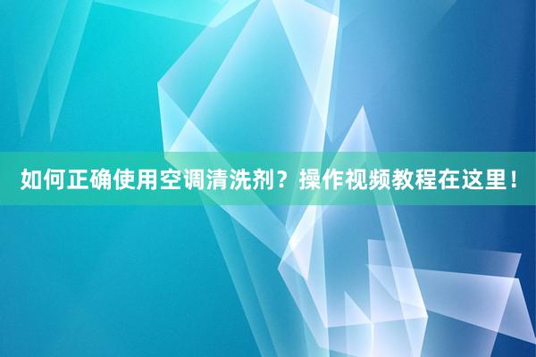 如何正确使用空调清洗剂？操作视频教程在这里！